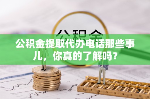 惠东公积金提取代办电话那些事儿，你真的了解吗？