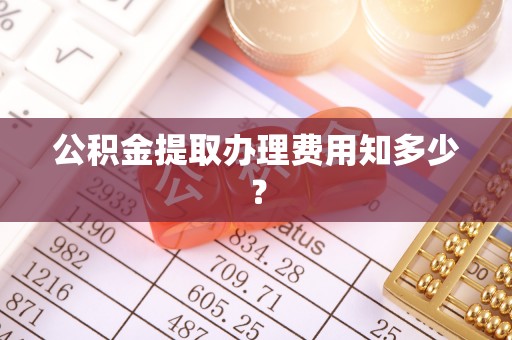 惠东公积金提取办理费用知多少？