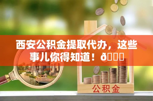 惠东西安公积金提取代办，这些事儿你得知道！😎