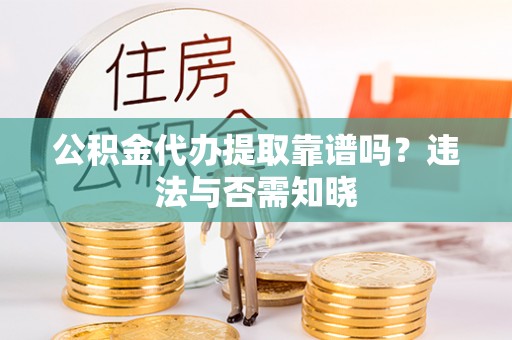 惠东公积金代办提取靠谱吗？违法与否需知晓