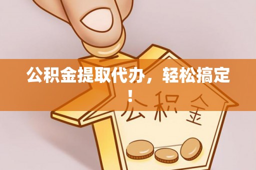 惠东公积金提取代办，轻松搞定！