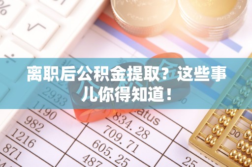 惠东离职后公积金提取？这些事儿你得知道！