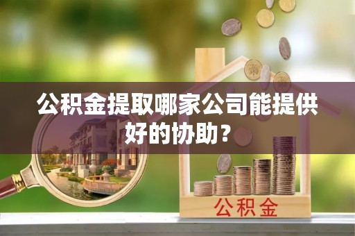 惠东公积金提取哪家公司能提供好的协助？