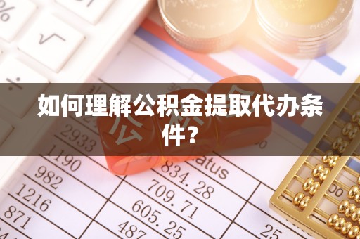 惠东如何理解公积金提取代办条件？