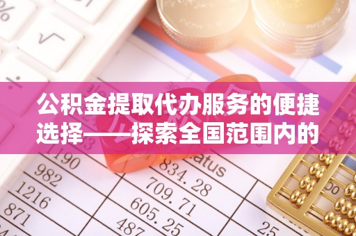 惠东公积金提取代办服务的便捷选择——探索全国范围内的优质服务提供商